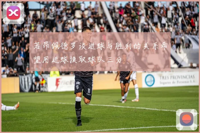 若昂佩德罗谈进球与胜利的关系希望用进球换取球队三分