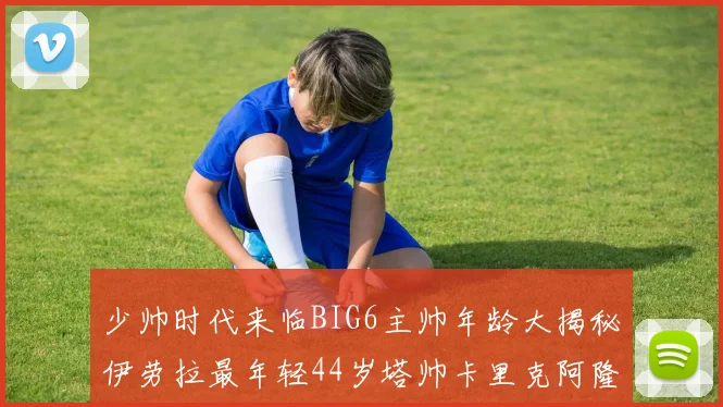 少帅时代来临BIG6主帅年龄大揭秘伊劳拉最年轻44岁塔帅卡里克阿隆索齐聚