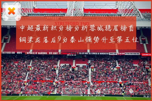 中超最新积分榜分析蓉城稳居榜首铜梁龙落后9分泰山强势升至第五位津门虎积分清零