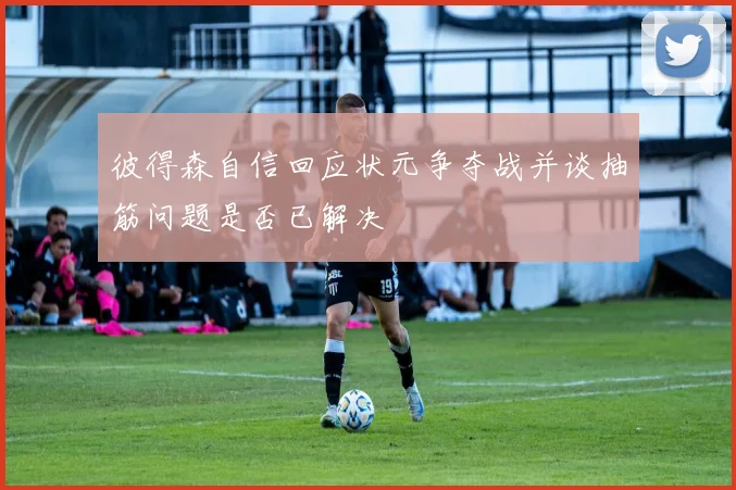 彼得森自信回应状元争夺战并谈抽筋问题是否已解决