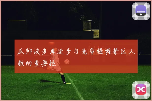 瓜帅谈多库进步与竞争强调禁区人数的重要性