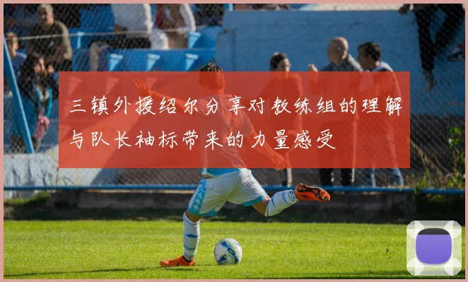 三镇外援绍尔分享对教练组的理解与队长袖标带来的力量感受