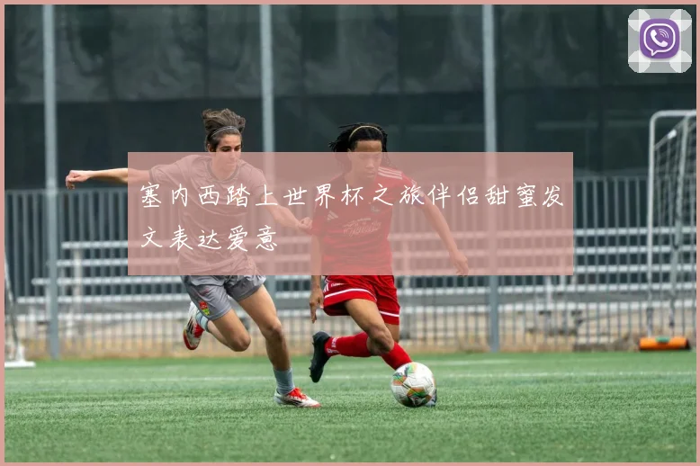塞内西踏上世界杯之旅伴侣甜蜜发文表达爱意