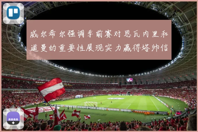 威尔希尔强调季前赛对恩瓦内里和道曼的重要性展现实力赢得塔帅信任