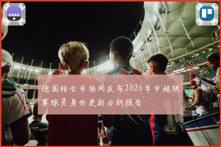 德国转会市场网发布2026年中超联赛球员身价更新分析报告