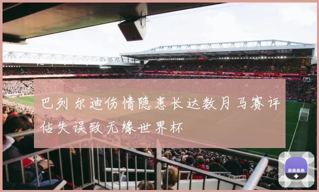 巴列尔迪伤情隐患长达数月马赛评估失误致无缘世界杯