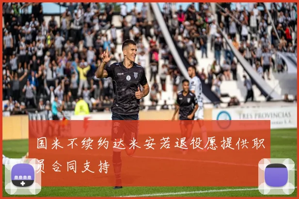 国米不续约达米安若退役愿提供职员合同支持