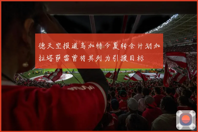 德天空报道乌加特今夏转会计划加拉塔萨雷曾将其列为引援目标