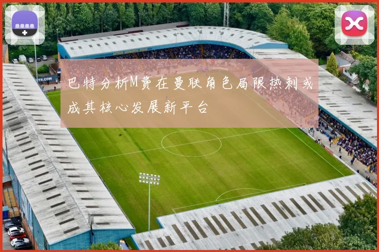 巴特分析M费在曼联角色局限热刺或成其核心发展新平台