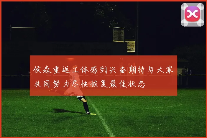侯森重返工体感到兴奋期待与大家共同努力尽快恢复最佳状态