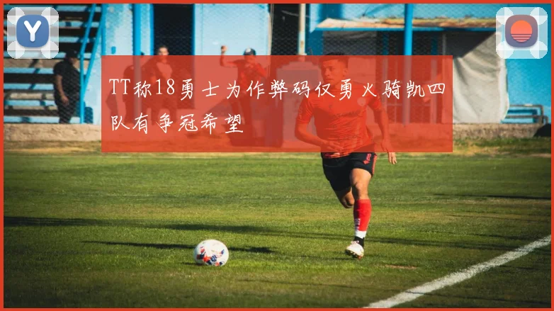 TT称18勇士为作弊码仅勇火骑凯四队有争冠希望