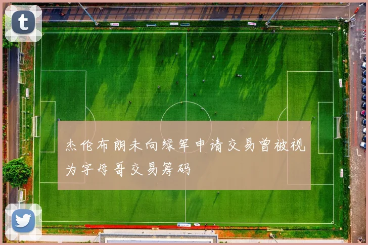 杰伦布朗未向绿军申请交易曾被视为字母哥交易筹码