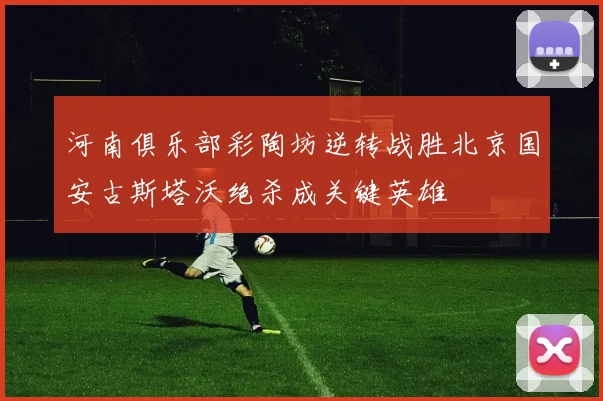 河南俱乐部彩陶坊逆转战胜北京国安古斯塔沃绝杀成关键英雄