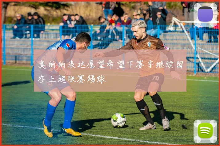 奥纳纳表达愿望希望下赛季继续留在土超联赛踢球