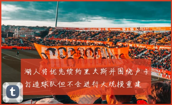 湖人将优先续约里夫斯并围绕卢卡打造球队但不会进行大规模重建